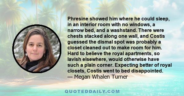 Phresine showed him where he could sleep, in an interior room with no windows, a narrow bed, and a washstand. There were chests stacked along one wall, and Costis guessed the dismal spot was probably a closet cleaned