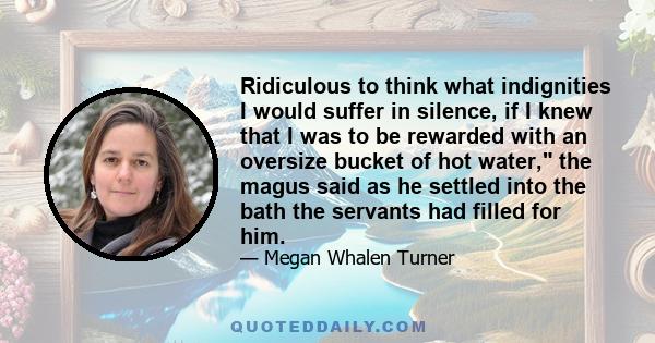 Ridiculous to think what indignities I would suffer in silence, if I knew that I was to be rewarded with an oversize bucket of hot water, the magus said as he settled into the bath the servants had filled for him.