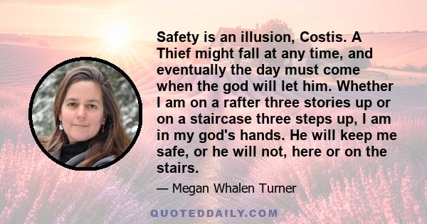 Safety is an illusion, Costis. A Thief might fall at any time, and eventually the day must come when the god will let him. Whether I am on a rafter three stories up or on a staircase three steps up, I am in my god's