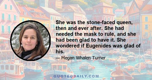 She was the stone-faced queen, then and ever after. She had needed the mask to rule, and she had been glad to have it. She wondered if Eugenides was glad of his.