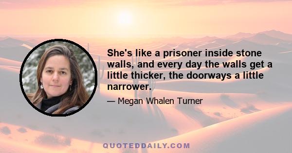 She's like a prisoner inside stone walls, and every day the walls get a little thicker, the doorways a little narrower.