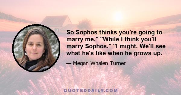 So Sophos thinks you're going to marry me. While I think you'll marry Sophos. I might. We'll see what he's like when he grows up.