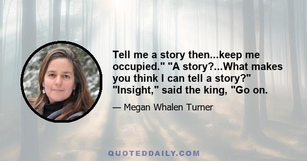 Tell me a story then...keep me occupied. A story?...What makes you think I can tell a story? Insight, said the king, Go on.