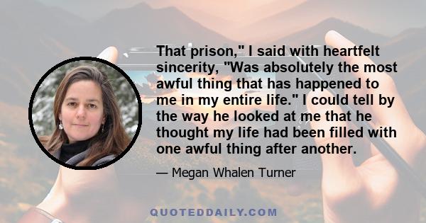 That prison, I said with heartfelt sincerity, Was absolutely the most awful thing that has happened to me in my entire life. I could tell by the way he looked at me that he thought my life had been filled with one awful 