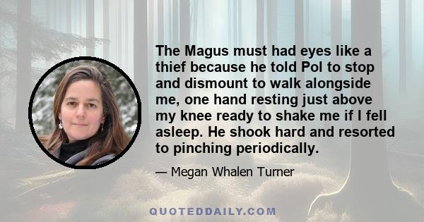 The Magus must had eyes like a thief because he told Pol to stop and dismount to walk alongside me, one hand resting just above my knee ready to shake me if I fell asleep. He shook hard and resorted to pinching