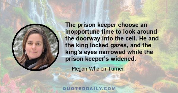 The prison keeper choose an inopportune time to look around the doorway into the cell. He and the king locked gazes, and the king's eyes narrowed while the prison keeper's widened.