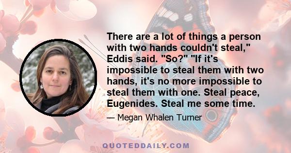 There are a lot of things a person with two hands couldn't steal, Eddis said. So? If it's impossible to steal them with two hands, it's no more impossible to steal them with one. Steal peace, Eugenides. Steal me some