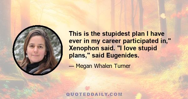 This is the stupidest plan I have ever in my career participated in, Xenophon said. I love stupid plans, said Eugenides.