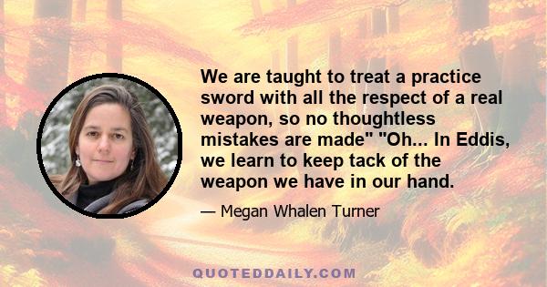 We are taught to treat a practice sword with all the respect of a real weapon, so no thoughtless mistakes are made Oh... In Eddis, we learn to keep tack of the weapon we have in our hand.