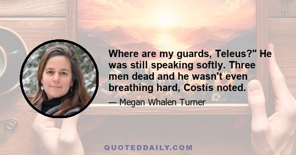 Where are my guards, Teleus? He was still speaking softly. Three men dead and he wasn't even breathing hard, Costis noted.