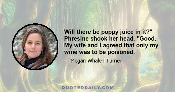 Will there be poppy juice in it? Phresine shook her head. Good. My wife and I agreed that only my wine was to be poisoned.