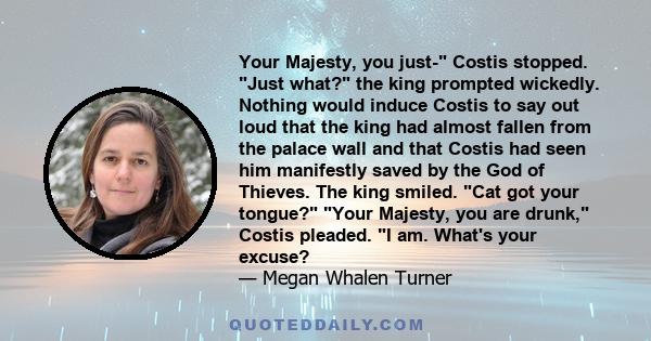 Your Majesty, you just- Costis stopped. Just what? the king prompted wickedly. Nothing would induce Costis to say out loud that the king had almost fallen from the palace wall and that Costis had seen him manifestly