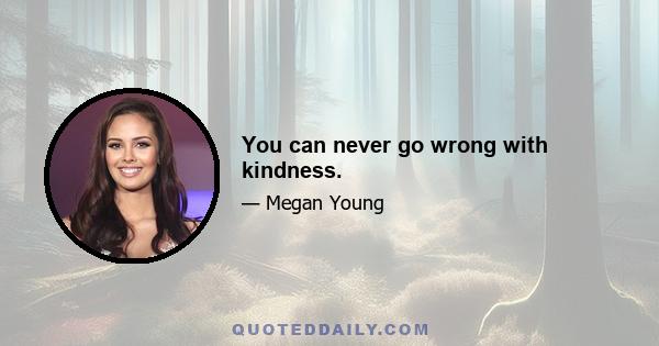 You can never go wrong with kindness.