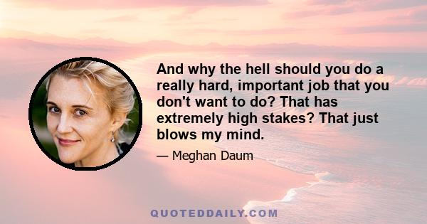 And why the hell should you do a really hard, important job that you don't want to do? That has extremely high stakes? That just blows my mind.