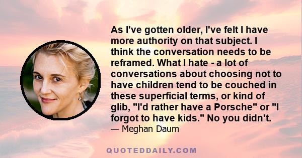 As I've gotten older, I've felt I have more authority on that subject. I think the conversation needs to be reframed. What I hate - a lot of conversations about choosing not to have children tend to be couched in these