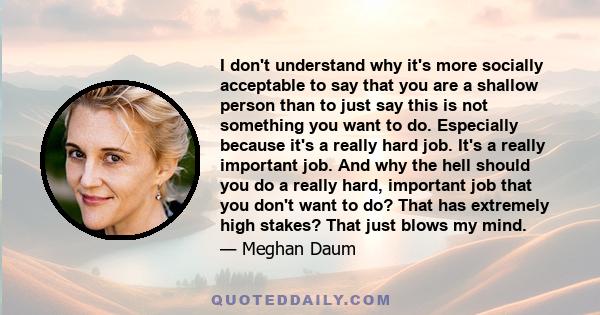 I don't understand why it's more socially acceptable to say that you are a shallow person than to just say this is not something you want to do. Especially because it's a really hard job. It's a really important job.