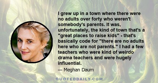 I grew up in a town where there were no adults over forty who weren't somebody's parents. It was, unfortunately, the kind of town that's a great places to raise kids - that's basically code for there are no adults here