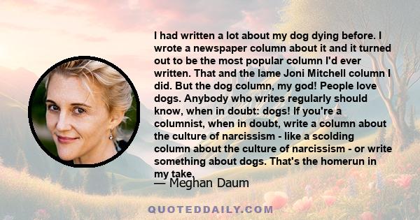 I had written a lot about my dog dying before. I wrote a newspaper column about it and it turned out to be the most popular column I'd ever written. That and the lame Joni Mitchell column I did. But the dog column, my