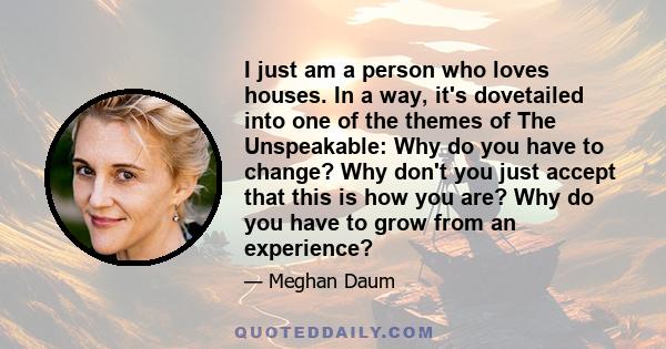 I just am a person who loves houses. In a way, it's dovetailed into one of the themes of The Unspeakable: Why do you have to change? Why don't you just accept that this is how you are? Why do you have to grow from an