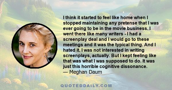 I think it started to feel like home when I stopped maintaining any pretense that I was ever going to be in the movie business. I went there like many writers - I had a screenplay deal and I would go to these meetings