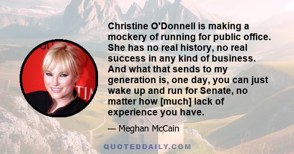 Christine O'Donnell is making a mockery of running for public office. She has no real history, no real success in any kind of business. And what that sends to my generation is, one day, you can just wake up and run for