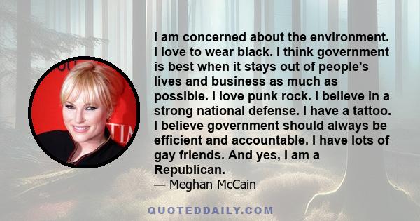 I am concerned about the environment. I love to wear black. I think government is best when it stays out of people's lives and business as much as possible. I love punk rock. I believe in a strong national defense. I