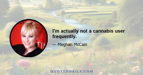 I'm actually not a cannabis user frequently.