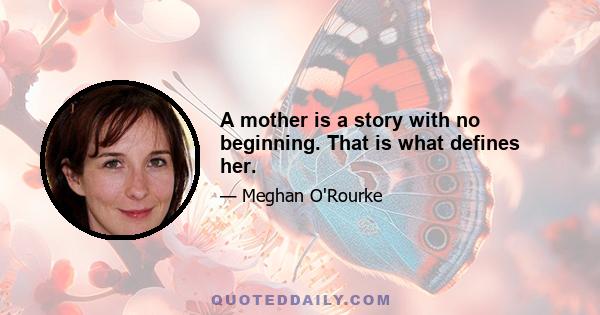 A mother is a story with no beginning. That is what defines her.