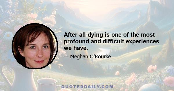 After all dying is one of the most profound and difficult experiences we have.