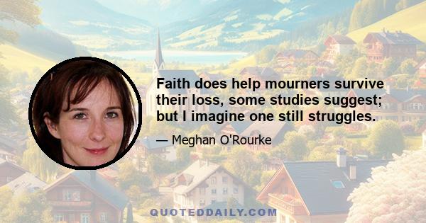 Faith does help mourners survive their loss, some studies suggest; but I imagine one still struggles.