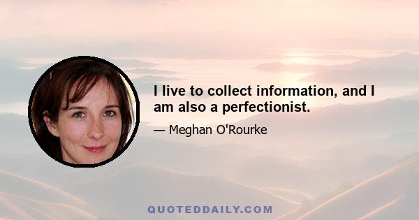 I live to collect information, and I am also a perfectionist.