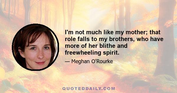 I'm not much like my mother; that role falls to my brothers, who have more of her blithe and freewheeling spirit.