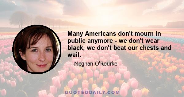 Many Americans don't mourn in public anymore - we don't wear black, we don't beat our chests and wail.