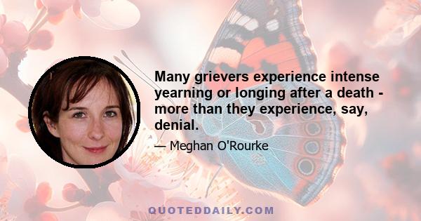 Many grievers experience intense yearning or longing after a death - more than they experience, say, denial.