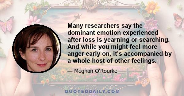 Many researchers say the dominant emotion experienced after loss is yearning or searching. And while you might feel more anger early on, it's accompanied by a whole host of other feelings.