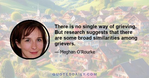 There is no single way of grieving. But research suggests that there are some broad similarities among grievers.