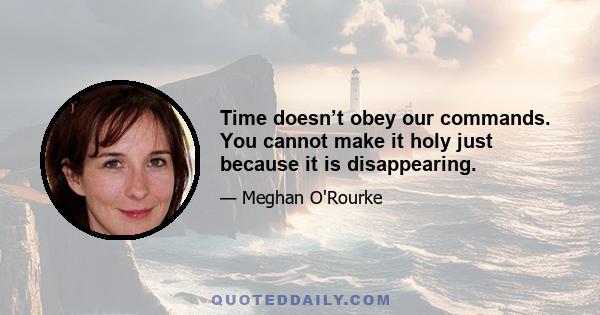 Time doesn’t obey our commands. You cannot make it holy just because it is disappearing.