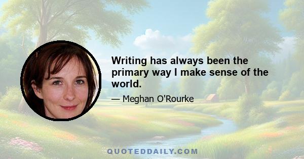 Writing has always been the primary way I make sense of the world.