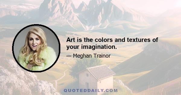 Art is the colors and textures of your imagination.