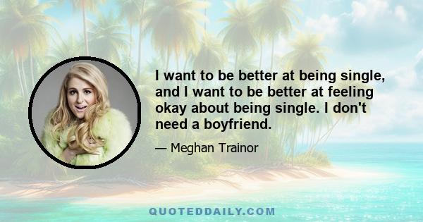 I want to be better at being single, and I want to be better at feeling okay about being single. I don't need a boyfriend.