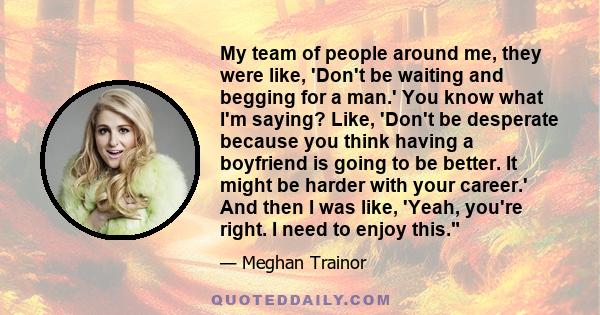 My team of people around me, they were like, 'Don't be waiting and begging for a man.' You know what I'm saying? Like, 'Don't be desperate because you think having a boyfriend is going to be better. It might be harder