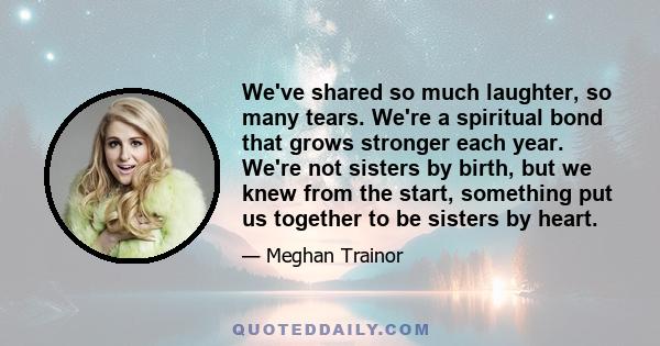 We've shared so much laughter, so many tears. We're a spiritual bond that grows stronger each year. We're not sisters by birth, but we knew from the start, something put us together to be sisters by heart.