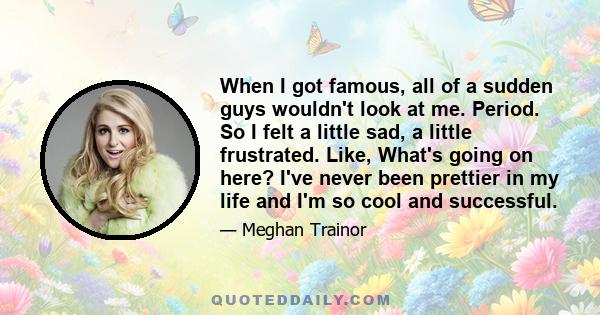 When I got famous, all of a sudden guys wouldn't look at me. Period. So I felt a little sad, a little frustrated. Like, What's going on here? I've never been prettier in my life and I'm so cool and successful.