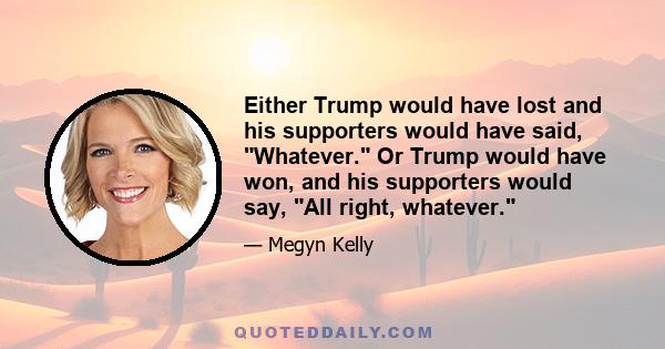 Either Trump would have lost and his supporters would have said, Whatever. Or Trump would have won, and his supporters would say, All right, whatever.