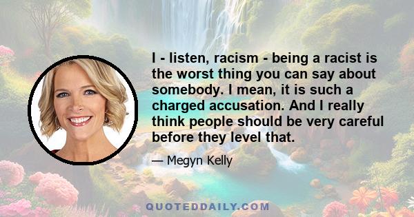 I - listen, racism - being a racist is the worst thing you can say about somebody. I mean, it is such a charged accusation. And I really think people should be very careful before they level that.