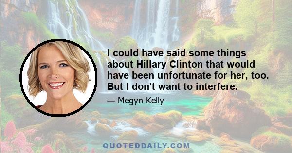 I could have said some things about Hillary Clinton that would have been unfortunate for her, too. But I don't want to interfere.