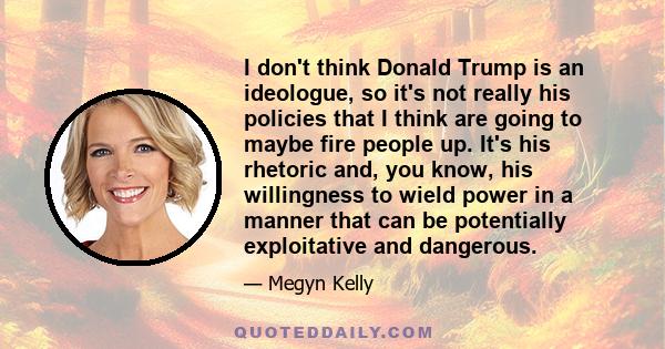 I don't think Donald Trump is an ideologue, so it's not really his policies that I think are going to maybe fire people up. It's his rhetoric and, you know, his willingness to wield power in a manner that can be