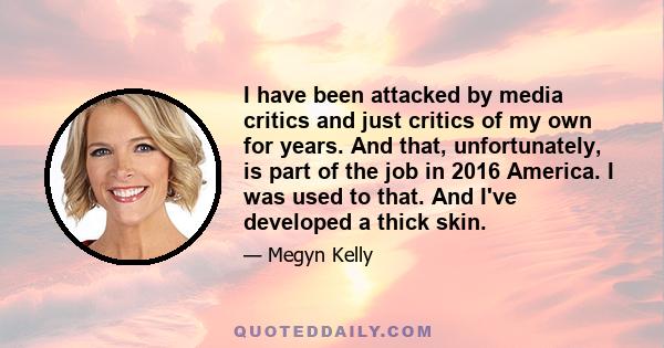 I have been attacked by media critics and just critics of my own for years. And that, unfortunately, is part of the job in 2016 America. I was used to that. And I've developed a thick skin.