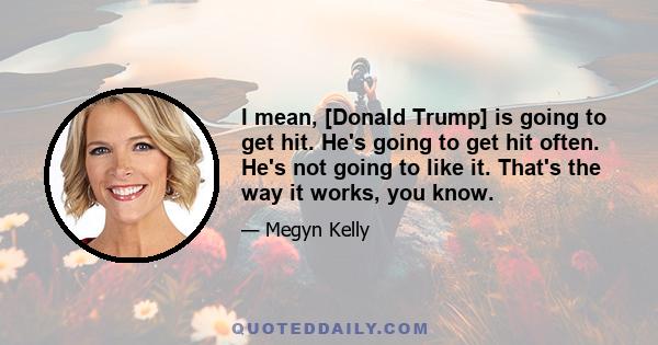 I mean, [Donald Trump] is going to get hit. He's going to get hit often. He's not going to like it. That's the way it works, you know.