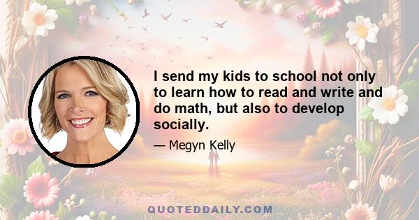 I send my kids to school not only to learn how to read and write and do math, but also to develop socially.